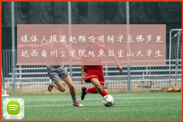 媒体人报道赵维伦将转学至佛罗里达西南州立学院结束旧金山大学生涯